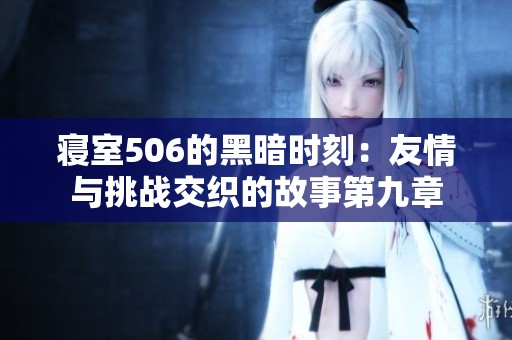 寝室506的黑暗时刻：友情与挑战交织的故事第九章