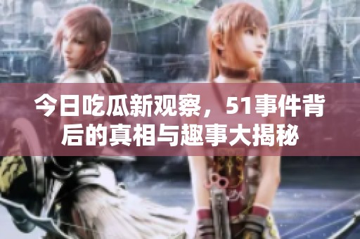 今日吃瓜新观察，51事件背后的真相与趣事大揭秘