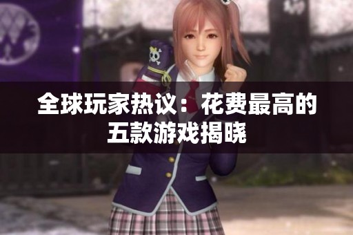 全球玩家热议：花费最高的五款游戏揭晓