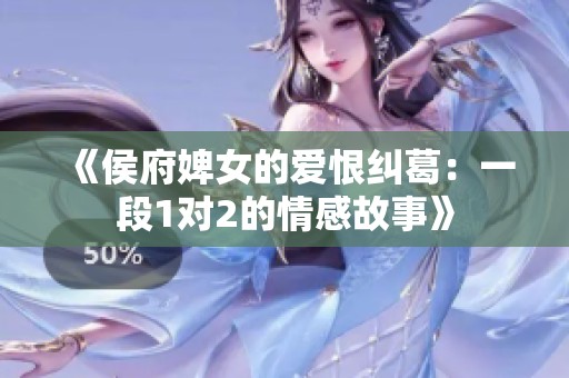 《侯府婢女的爱恨纠葛：一段1对2的情感故事》