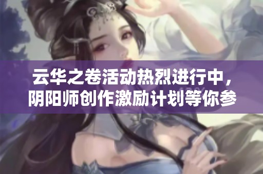 云华之卷活动热烈进行中，阴阳师创作激励计划等你参与！