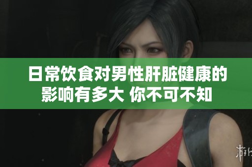 日常饮食对男性肝脏健康的影响有多大 你不可不知