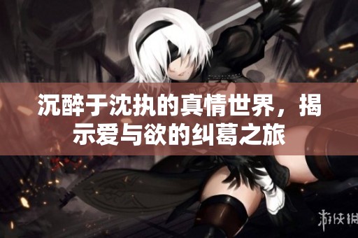 沉醉于沈执的真情世界，揭示爱与欲的纠葛之旅