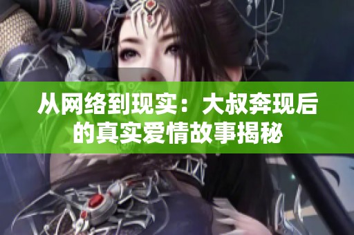 从网络到现实：大叔奔现后的真实爱情故事揭秘