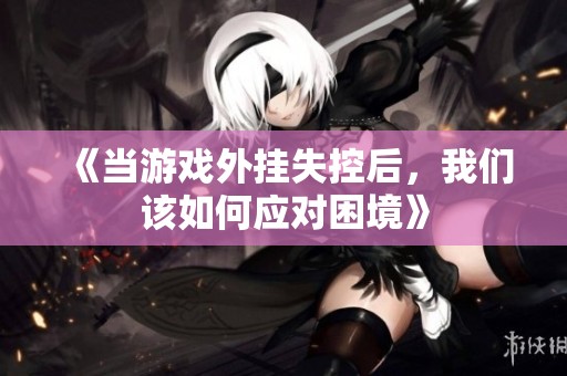 《当游戏外挂失控后，我们该如何应对困境》