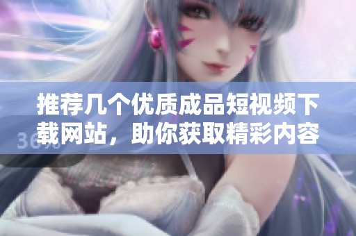 推荐几个优质成品短视频下载网站，助你获取精彩内容