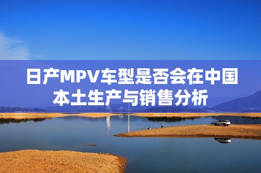 日产MPV车型是否会在中国本土生产与销售分析