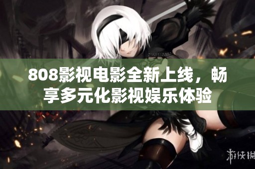 808影视电影全新上线，畅享多元化影视娱乐体验