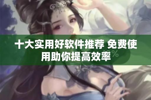 十大实用好软件推荐 免费使用助你提高效率