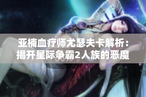 亚楠血疗师尤瑟夫卡解析：揭开星际争霸2人族的恶魔乐园秘辛
