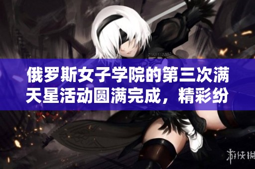 俄罗斯女子学院的第三次满天星活动圆满完成，精彩纷呈