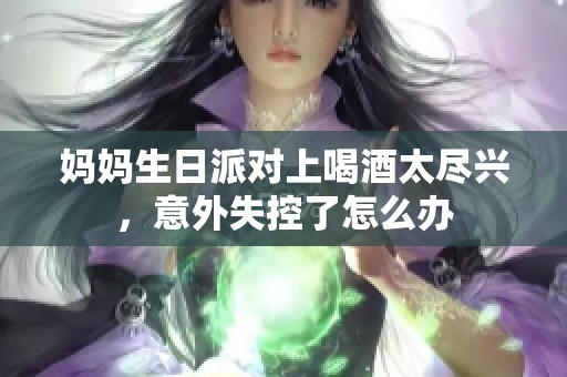 妈妈生日派对上喝酒太尽兴，意外失控了怎么办
