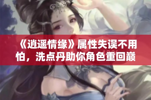 《逍遥情缘》属性失误不用怕，洗点丹助你角色重回巅峰！