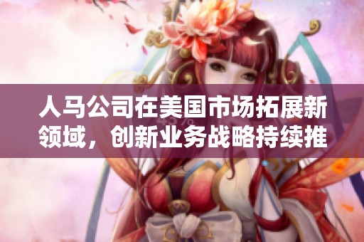 人马公司在美国市场拓展新领域，创新业务战略持续推进