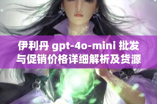 伊利丹 gpt-4o-mini 批发与促销价格详细解析及货源信息
