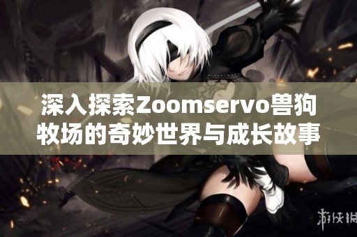 深入探索Zoomservo兽狗牧场的奇妙世界与成长故事