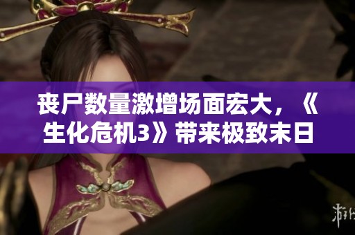 丧尸数量激增场面宏大，《生化危机3》带来极致末日体验