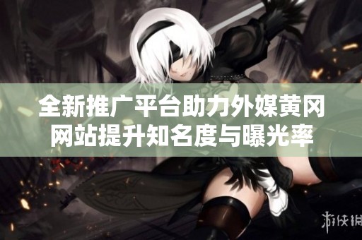 全新推广平台助力外媒黄冈网站提升知名度与曝光率