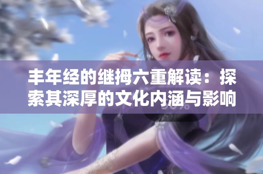 丰年经的继拇六重解读：探索其深厚的文化内涵与影响