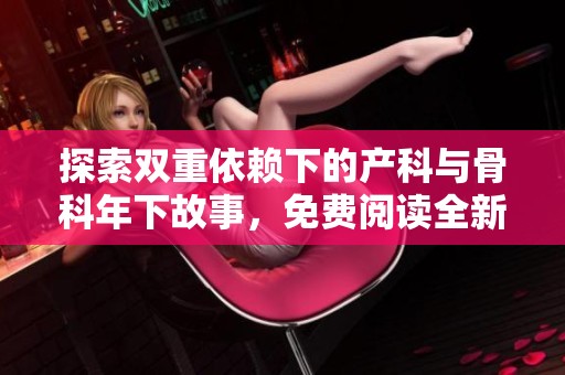 探索双重依赖下的产科与骨科年下故事，免费阅读全新体验