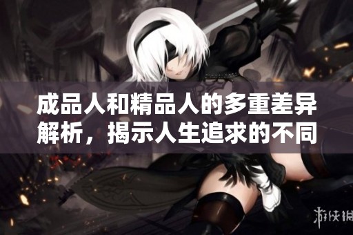 成品人和精品人的多重差异解析，揭示人生追求的不同境界