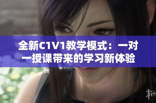 全新C1V1教学模式：一对一授课带来的学习新体验
