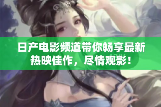 日产电影频道带你畅享最新热映佳作，尽情观影！