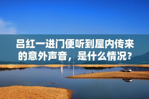 吕红一进门便听到屋内传来的意外声音，是什么情况？
