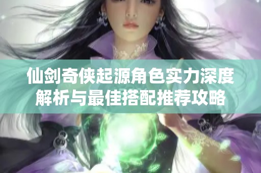 仙剑奇侠起源角色实力深度解析与最佳搭配推荐攻略