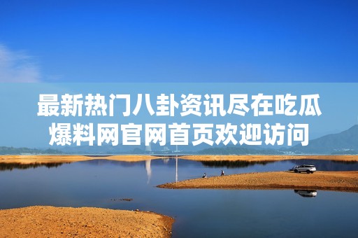 最新热门八卦资讯尽在吃瓜爆料网官网首页欢迎访问