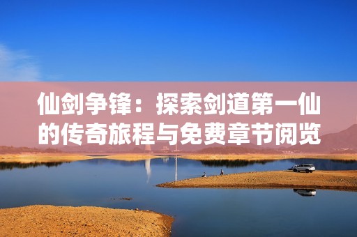 仙剑争锋：探索剑道第一仙的传奇旅程与免费章节阅览