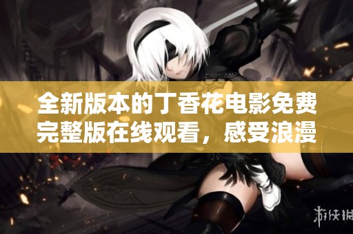 全新版本的丁香花电影免费完整版在线观看，感受浪漫魅力