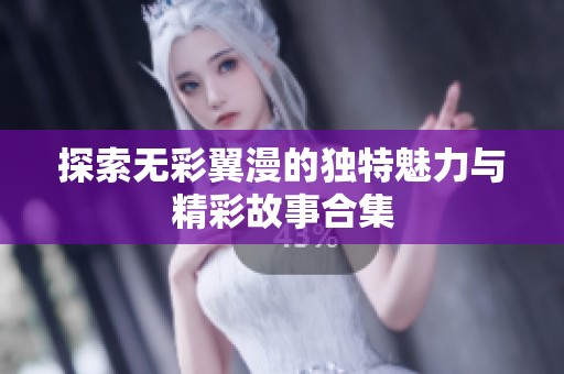 探索无彩翼漫的独特魅力与精彩故事合集