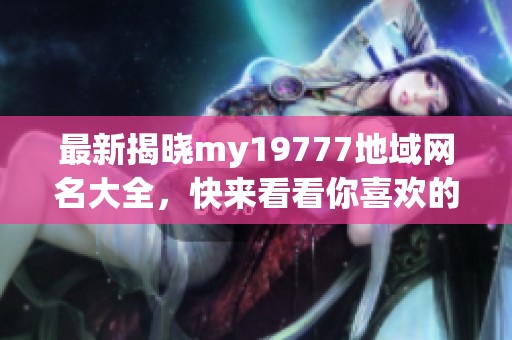 最新揭晓my19777地域网名大全，快来看看你喜欢的吧