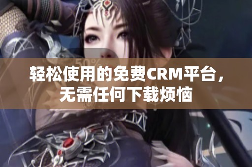 轻松使用的免费CRM平台，无需任何下载烦恼