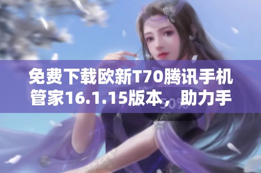 免费下载欧新T70腾讯手机管家16.1.15版本，助力手机管理更智能