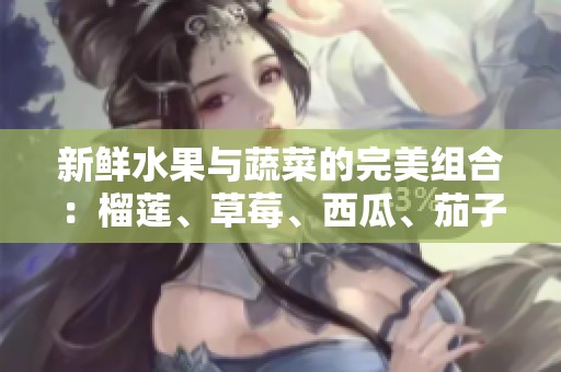 新鲜水果与蔬菜的完美组合：榴莲、草莓、西瓜、茄子和黄瓜的营养探秘