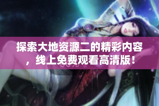 探索大地资源二的精彩内容，线上免费观看高清版！