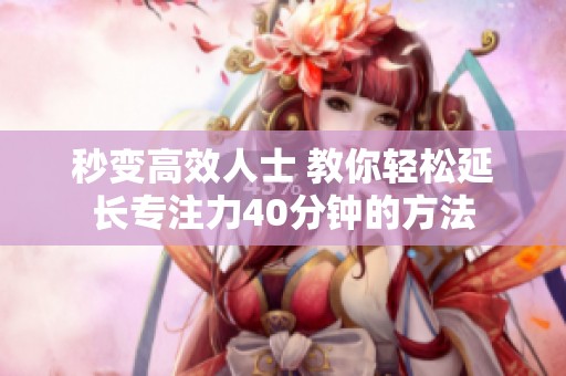 秒变高效人士 教你轻松延长专注力40分钟的方法