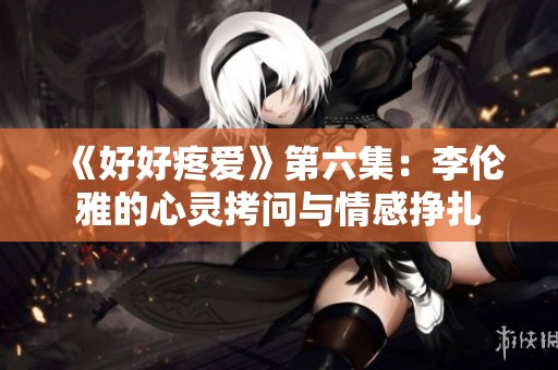 《好好疼爱》第六集：李伦雅的心灵拷问与情感挣扎