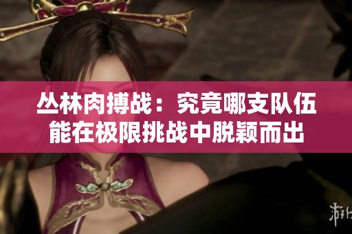 丛林肉搏战：究竟哪支队伍能在极限挑战中脱颖而出