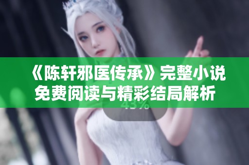 《陈轩邪医传承》完整小说免费阅读与精彩结局解析