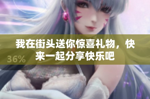 我在街头送你惊喜礼物，快来一起分享快乐吧