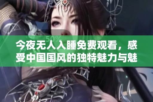 今夜无人入睡免费观看，感受中国国风的独特魅力与魅惑