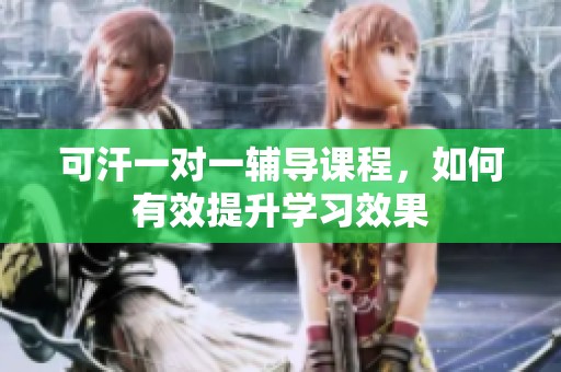 可汗一对一辅导课程，如何有效提升学习效果