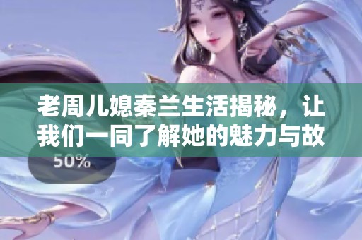 老周儿媳秦兰生活揭秘，让我们一同了解她的魅力与故事