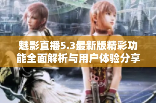 魅影直播5.3最新版精彩功能全面解析与用户体验分享