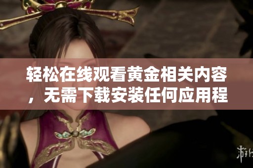 轻松在线观看黄金相关内容，无需下载安装任何应用程序