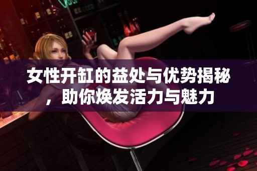 女性开缸的益处与优势揭秘，助你焕发活力与魅力