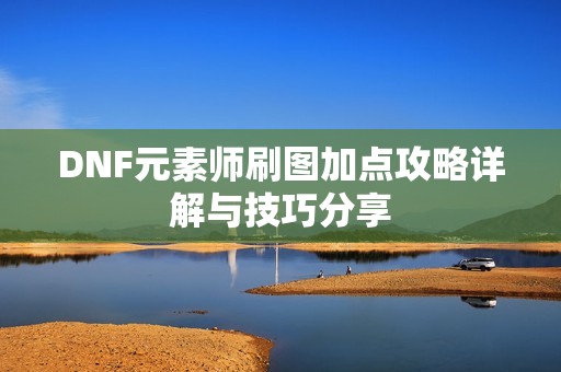 DNF元素师刷图加点攻略详解与技巧分享